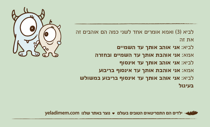 לביא )3( ואמא אומרים אחד לשני כמה הם אוהבים זה את זהלביא: אני אוהב אותך עד השמייםאמא: אני אוהבת אותך עד השמיים ובחזרהלביא: אני אוהב אותך עד אינסוףאמא: אני אוהבת אותך עד אינסוף בריבועלביא: אני אוהב אותך עד אינסוף בריבוע במשולש בעיגול