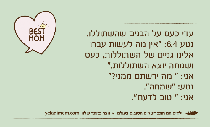 עדי כעס על הבנים שהשתוללו.נטע 6.4: "אין מה לעשות עברו אלינו גניים של השתוללות, כעס ושמחה יוצא השתוללות."אני: " מה ירשתם ממני?"נטע: "שמחה".אני: " טוב לדעת".
