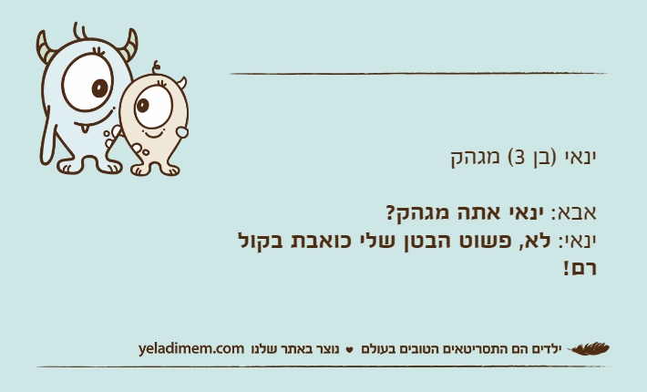 ינאי )בן 3( מגהק אבא: ינאי אתה מגהק?ינאי: לא, פשוט הבטן שלי כואבת בקול רם!
