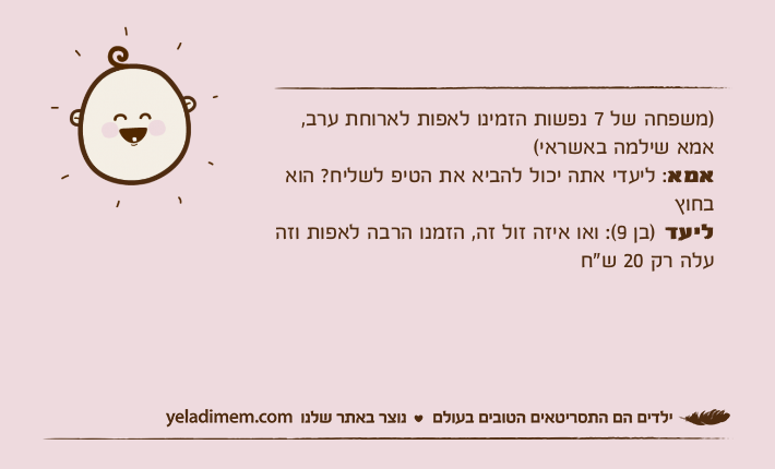 )משפחה של 7 נפשות הזמינו לאפות לארוחת ערב, אמא שילמה באשראי( אמא: ליעדי אתה יכול להביא את הטיפ לשליח? הוא בחוץ ליעד )בן 9(: ואו איזה זול זה, הזמנו הרבה לאפות וזה עלה רק 20 ש"ח