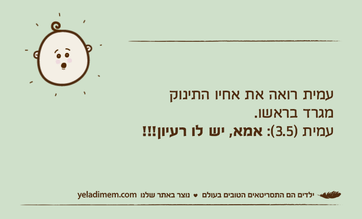 עמית רואה את אחיו התינוקמגרד בראשו.עמית )3.5(: אמא, יש לו רעיון!!!