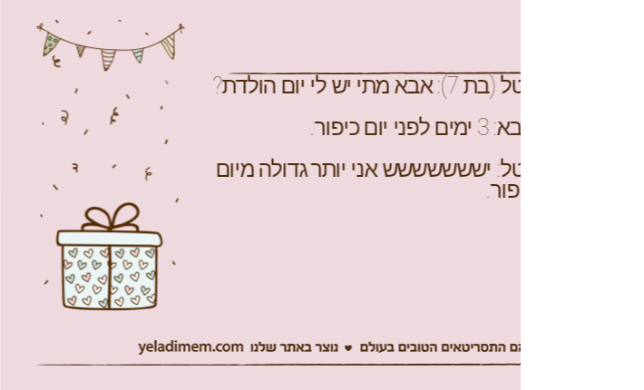 יוטל )בת 7(: אבא מתי יש לי יום הולדת?אבא: 3 ימים לפני יום כיפור.יוטל: יששששששש אני יותר גדולה מיום כיפור.