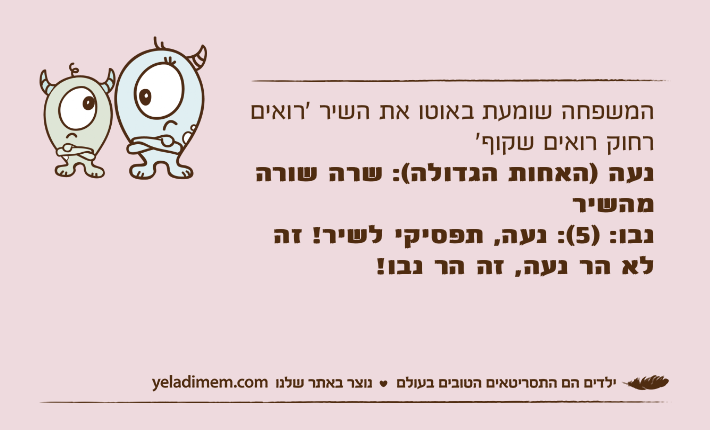 המשפחה שומעת באוטו את השיר ׳רואים רחוק רואים שקוף׳נעה )האחות הגדולה(: שרה שורה מהשירנבו: )5(: נעה, תפסיקי לשיר! זה לא הר נעה, זה הר נבו!