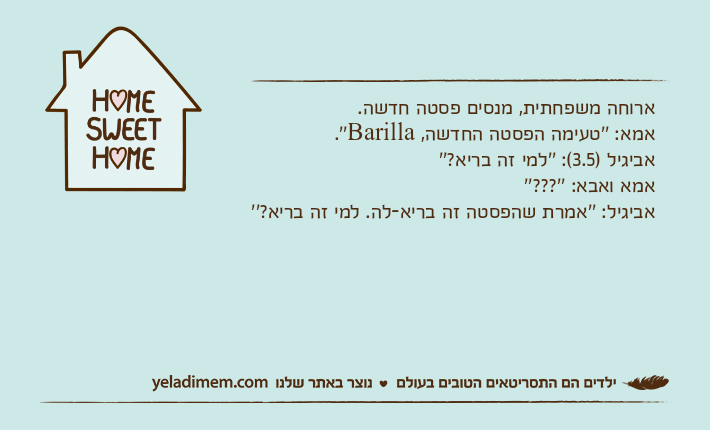 ארוחה משפחתית, מנסים פסטה חדשה.אמא: ''טעימה הפסטה החדשה, Barilla''.אביגיל )3.5(: ''למי זה בריא?''אמא ואבא: ''???''אביגיל: ''אמרת שהפסטה זה בריא-לה. למי זה בריא?''