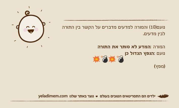 נועם)10( והמורה למדעים מדברים על הקשר בין התורה לבין מדעים.המורה :המדע לא סותר את התורהנועם :הנפץ הגדול כן                           ????                                                     )מפץ(