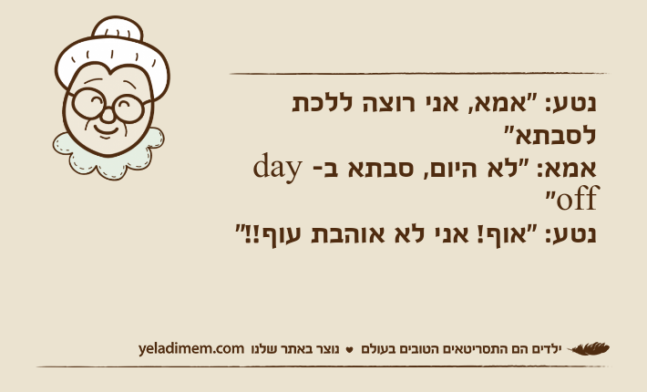 נטע: "אמא, אני רוצה ללכת לסבתא"אמא: "לא היום, סבתא ב- day off"נטע: "אוף! אני לא אוהבת עוף!!"