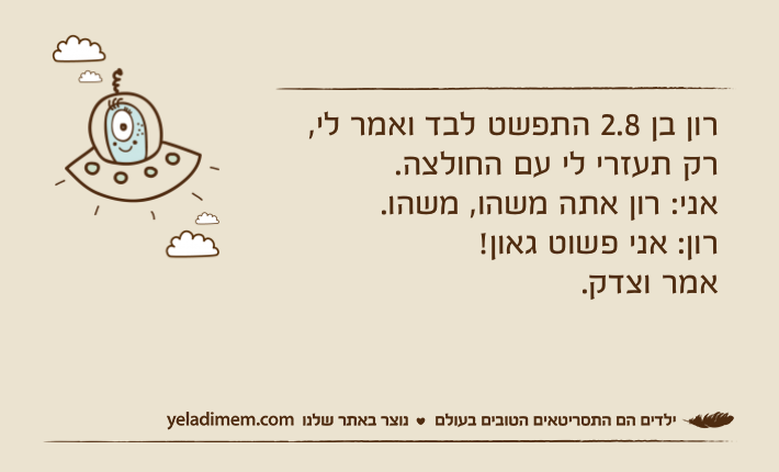 רון בן 2.8 התפשט לבד ואמר לי, רק תעזרי לי עם החולצה.אני: רון אתה משהו, משהו.רון: אני פשוט גאון!אמר וצדק.
