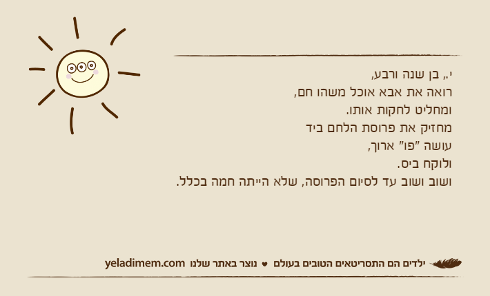 י., בן שנה ורבע,רואה את אבא אוכל משהו חם,ומחליט לחקות אותו.מחזיק את פרוסת הלחם בידעושה "פו" ארוך,ולוקח ביס.ושוב ושוב עד לסיום הפרוסה, שלא הייתה חמה בכלל.