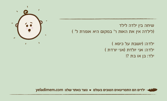 שיחה בין ילדה לילד )לילדה אין את האות ר' במקום היא אומרת ל' ( ילדה: )יושבת על כיסא ( ילדה: אני יולדת )אני יורדת (ילד: בן או בת ?!