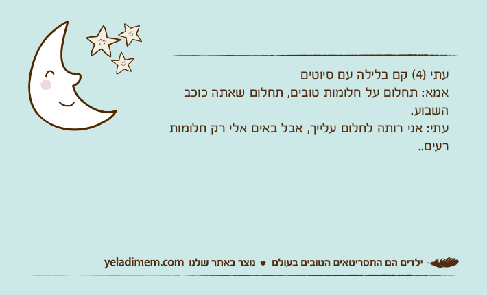עתי )4( קם בלילה עם סיוטיםאמא: תחלום על חלומות טובים, תחלום שאתה כוכב השבוע.עתי: אני רותה לחלום עלייך, אבל באים אלי רק חלומות רעים..