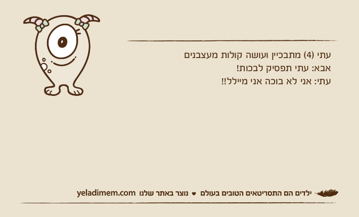 עתי )4( מתבכיין ועושה קולות מעצבניםאבא: עתי תפסיק לבכות!עתי: אני לא בוכה אני מיילל!!