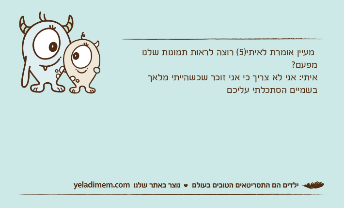 מעיין אומרת לאיתי)5( רוצה לראות תמונות שלנו מפעם? איתי: אני לא צריך כי אני זוכר שכשהייתי מלאך בשמיים הסתכלתי עליכם