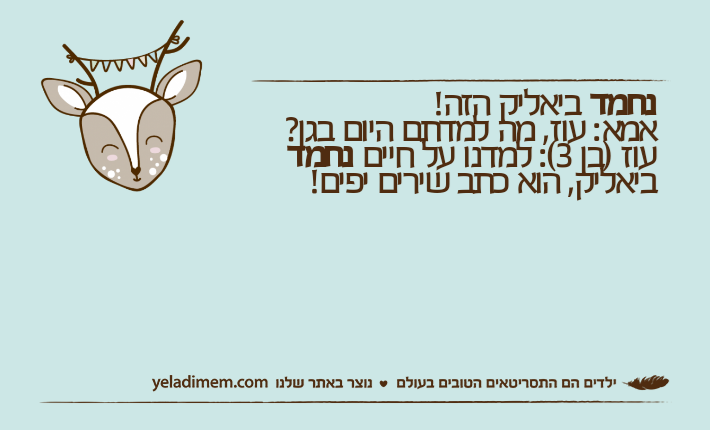 נחמד ביאליק הזה!אמא: עוז, מה למדתם היום בגן?עוז )בן 3(: למדנו על חיים נחמד ביאליק, הוא כתב שירים יפים!
