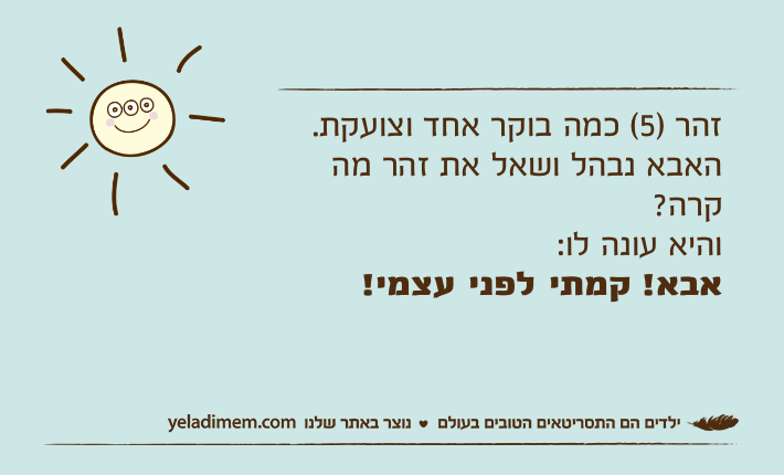 זהר )5( כמה בוקר אחד וצועקת.האבא נבהל ושאל את זהר מה קרה?והיא עונה לו:אבא! קמתי לפני עצמי!