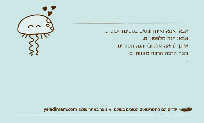 אבא, אמא ואיתן שטים בספינת זכוכית.אבא: הנה מלפפון ים.איתן: )רואה אלמוג( והנה תפוז ים.והנה הרבה הרבה מזוזות ים..
