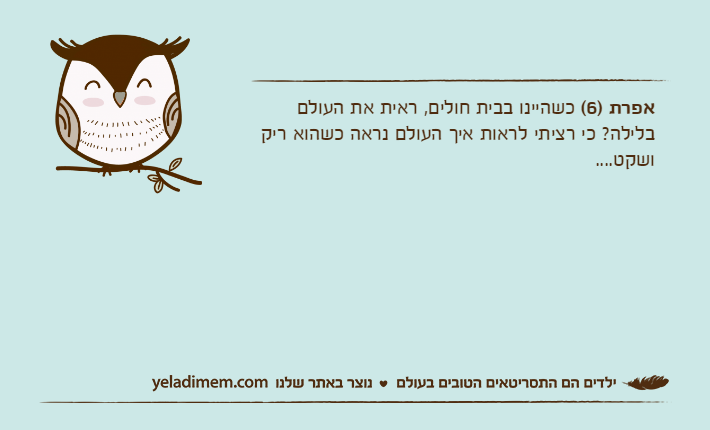 אפרת )6( כשהיינו בבית חולים, ראית את העולם בלילה? כי רציתי לראות איך העולם נראה כשהוא ריק ושקט....