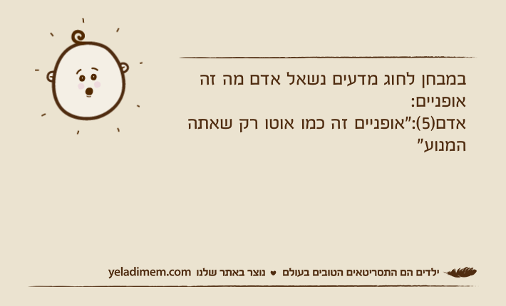 במבחן לחוג מדעים נשאל אדם מה זה אופניים:אדם)5(:"אופניים זה כמו אוטו רק שאתה המנוע"