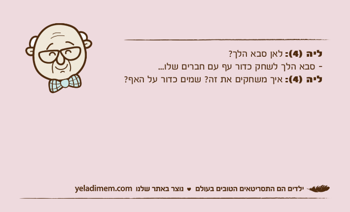 ליה )4(: לאן סבא הלך?- סבא הלך לשחק כדור עף עם חברים שלו...ליה )4(: איך משחקים את זה? שמים כדור על האף?