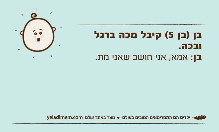 בן )בן 5( קיבל מכה ברגל ובכה. בן: אמא, אני חושב שאני מת.