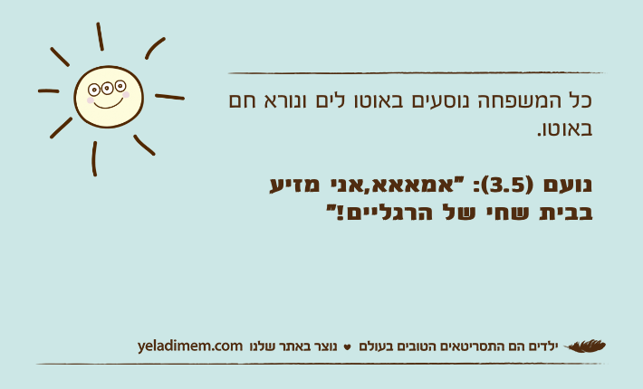 כל המשפחה נוסעים באוטו לים ונורא חם באוטו.נועם )3.5(: “אמאאא,אני מזיע בבית שחי של הרגליים!"
