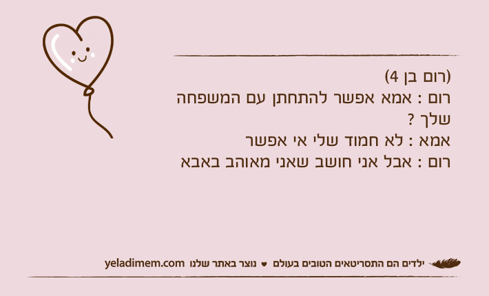 )רום בן 4(רום : אמא אפשר להתחתן עם המשפחה שלך ?אמא : לא חמוד שלי אי אפשררום : אבל אני חושב שאני מאוהב באבא