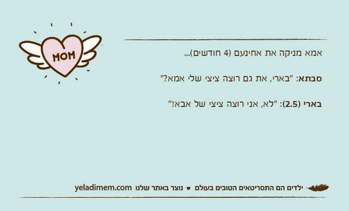 אמא מניקה את אחינעם )4 חודשים(...סבתא: "בארי, את גם רוצה ציצי שלי אמא?"בארי )2.5(: "לא, אני רוצה ציצי של אבא!"