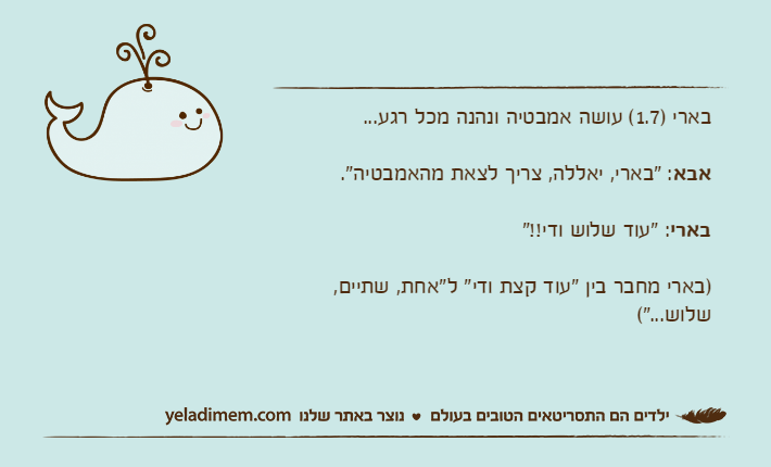 בארי )1.7( עושה אמבטיה ונהנה מכל רגע...אבא: "בארי, יאללה, צריך לצאת מהאמבטיה".בארי: "עוד שלוש ודי!!")בארי מחבר בין "עוד קצת ודי" ל"אחת, שתיים, שלוש..."(