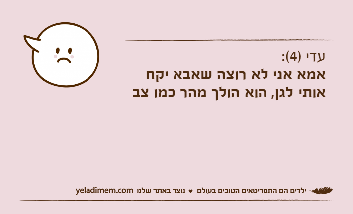 עדי )4(:אמא אני לא רוצה שאבא יקח אותי לגן, הוא הולך מהר כמו צב