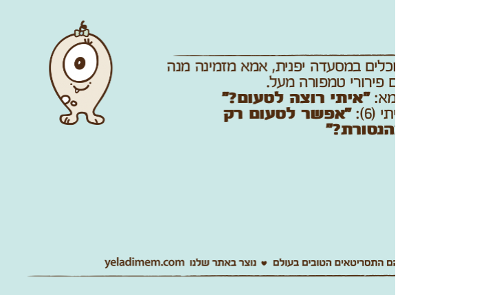 אוכלים במסעדה יפנית, אמא מזמינה מנה עם פירורי טמפורה מעל.אמא: "איתי רוצה לטעום?"איתי )6(: "אפשר לטעום רק מהנסורת?"