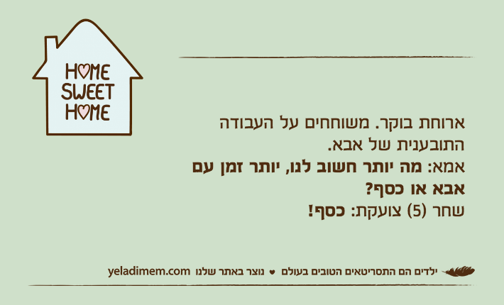 ארוחת בוקר. משוחחים על העבודה התובענית של אבא.אמא: מה יותר חשוב לנו, יותר זמן עם אבא או כסף?שחר )5( צועקת: כסף!