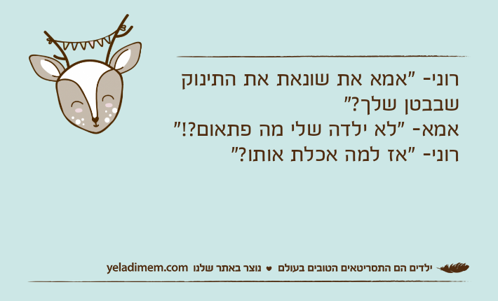 רוני- "אמא את שונאת את התינוק שבבטן שלך?" אמא- "לא ילדה שלי מה פתאום?!" רוני- "אז למה אכלת אותו?"