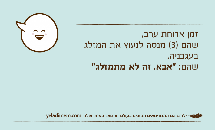 זמן ארוחת ערב, שהם )3( מנסה לנעוץ את המזלג בעגבניה.שהם: "אבא, זה לא מתמזלג"