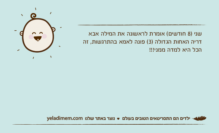 שני )8 חודשים( אומרת לראשונה את המילה אבאדריה האחות הגדולה )3( פונה לאמא בהתרגשות, זה הכל היא למדה ממני!!!