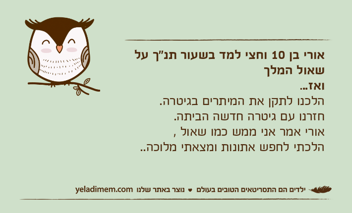 אורי בן 10 וחצי למד בשעור תנ"ך על שאול המלך ואז...הלכנו לתקן את המיתרים בגיטרה.חזרנו עם גיטרה חדשה הביתה.אורי אמר אני ממש כמו שאול , הלכתי לחפש אתונות ומצאתי מלוכה..