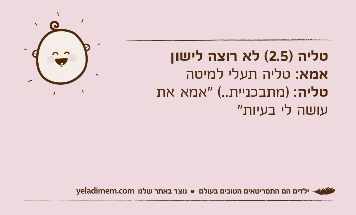 טליה )2.5( לא רוצה לישוןאמא: טליה תעלי למיטה טליה: )מתבכניית..( "אמא את עושה לי בעיות"