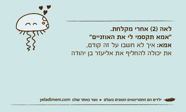 לאה )2( אחרי מקלחת. "אמא תקסמי לי את האוזניים"אמא: איך לא חשבו על זה קודם,את יכולה להחליף את אליעזר בן יהודה