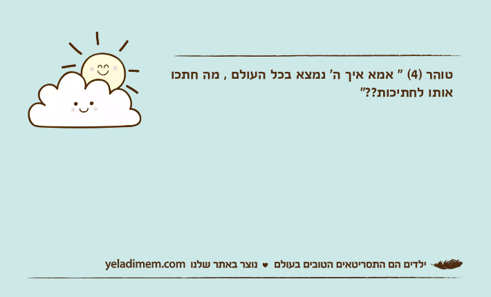 טוהר )4( " אמא איך ה' נמצא בכל העולם , מה חתכו אותו לחתיכות??"