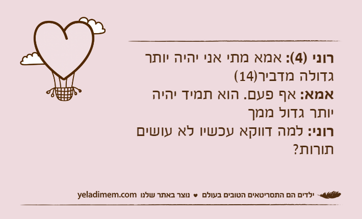 רוני )4(: אמא מתי אני יהיה יותר גדולה מדביר)14(אמא: אף פעם. הוא תמיד יהיה יותר גדול ממךרוני: למה דווקא עכשיו לא עושים תורות?