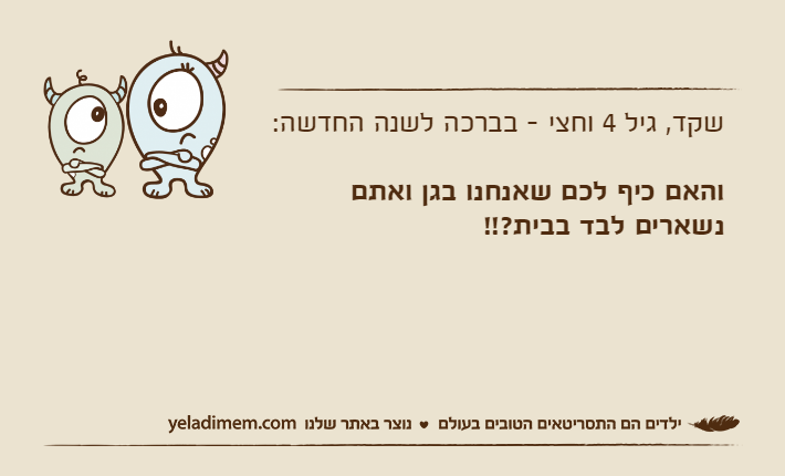 שקד, גיל 4 וחצי - בברכה לשנה החדשה:והאם כיף לכם שאנחנו בגן ואתם נשארים לבד בבית?!!