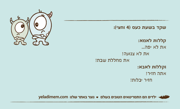 שקד בשעת כעס )4 וחצי(:קללות לאמא:את לא יפה...           את לא צנועה!                        את מחללת שבת!וקללות לאבא:אתה חזיר!          חזיר יבלות!