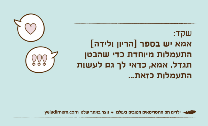 שקד: אמא יש בספר ]הריון ולידה[ התעמלות מיוחדת כדי שהבטן תגדל. אמא, כדאי לך גם לעשות התעמלות כזאת...