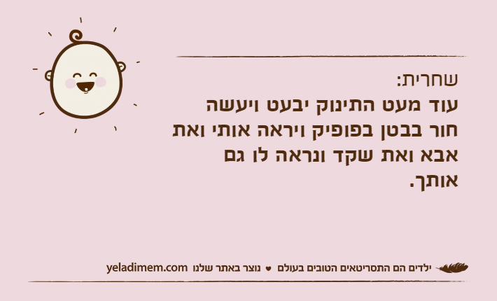 שחרית:עוד מעט התינוק יבעט ויעשה חור בבטן בפופיק ויראה אותי ואת אבא ואת שקד ונראה לו גם אותך.