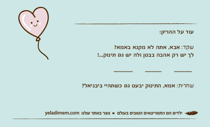 עוד על ההריון:שקד: אבא, אתה לא מקנא באמא? לך יש רק אהבה בבטן ולה יש גם תינוק...! ..............       .............       ...............שחרית: אמא, התינוק יבעט גם כשתהיי ביבניאל?