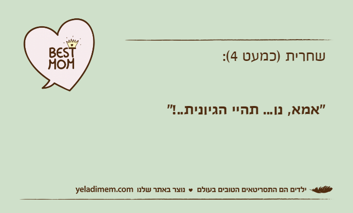 שחרית )כמעט 4(:"אמא, נו... תהיי הגיונית..!"