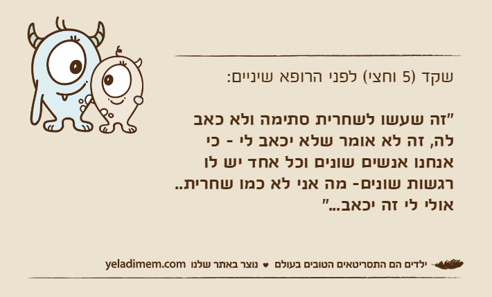 שקד )5 וחצי( לפני הרופא שיניים:"זה שעשו לשחרית סתימה ולא כאב לה, זה לא אומר שלא יכאב לי - כי אנחנו אנשים שונים וכל אחד יש לו רגשות שונים- מה אני לא כמו שחרית.. אולי לי זה יכאב..."