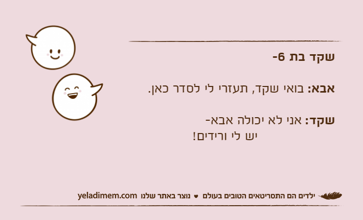 שקד בת 6-אבא: בואי שקד, תעזרי לי לסדר כאן.שקד: אני לא יכולה אבא-                   יש לי ורידים!