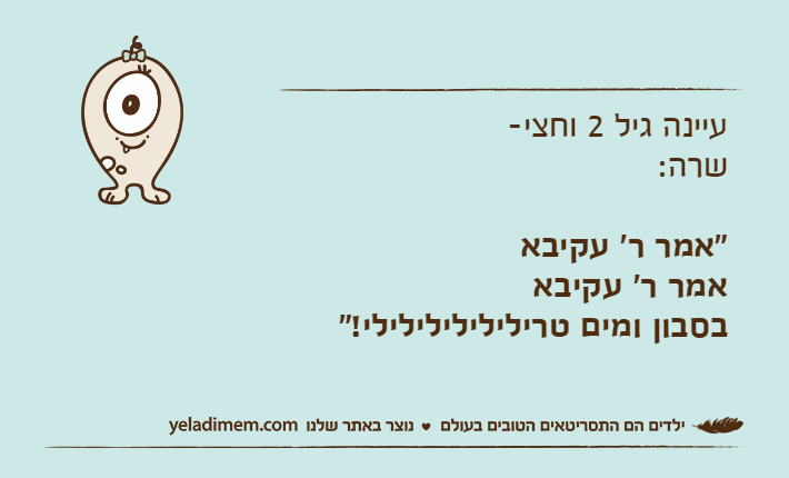עיינה גיל 2 וחצי-שרה:"אמר ר' עקיבאאמר ר' עקיבאבסבון ומים טרילילילילילילי!"