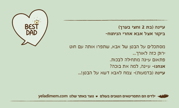 עיינה )בת 2 וחצי בערך(ביקור אצל אבא אחרי הניתוח-מסתכלים על הבטן של אבא, שתפרו אותה עם חוט ירוק כזה לאורך...פתאום עיינה מתחילה לבכות. אנחנו- עיינה, למה את בוכה?עיינה )בדמעות(- צמח לאבא דשא על הבטן!...