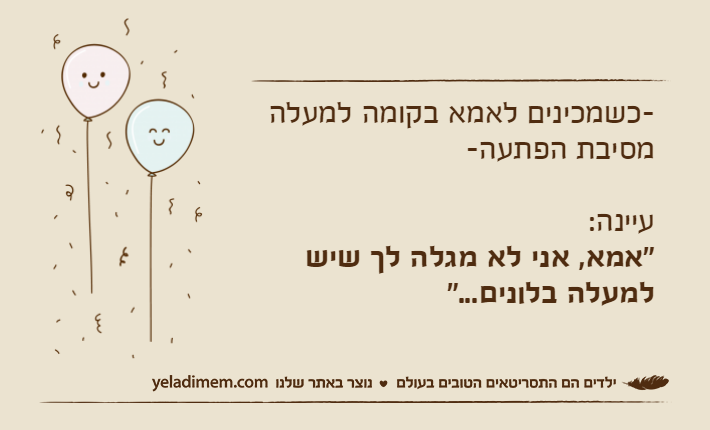 -כשמכינים לאמא בקומה למעלה מסיבת הפתעה-עיינה:"אמא, אני לא מגלה לך שיש למעלה בלונים..."