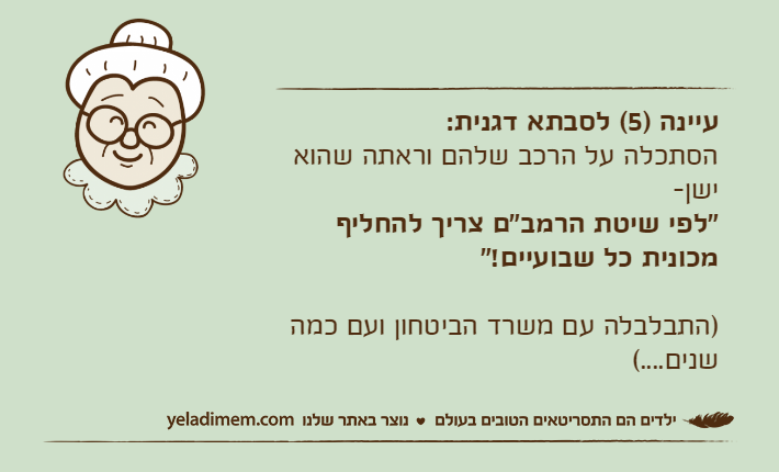 עיינה )5( לסבתא דגנית:הסתכלה על הרכב שלהם וראתה שהוא ישן-"לפי שיטת הרמב"ם צריך להחליף מכונית כל שבועיים!")התבלבלה עם משרד הביטחון ועם כמה שנים....(